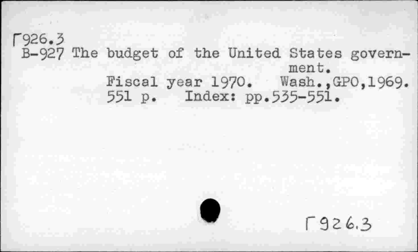 ﻿C926.3
B-92? The budget of the United States government.
Fiscal year 1970. Wash.,GPO,1969.
551 p. Index: pp.535-551.
("926-3